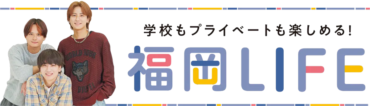 学校もプライベートも楽しめる！福岡LIFE