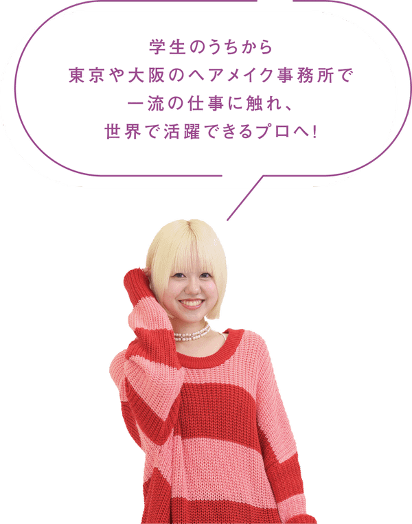 学生のうちから東京や大阪のヘアメイク事務所で一流の仕事に触れ、世界で活躍できるプロへ！